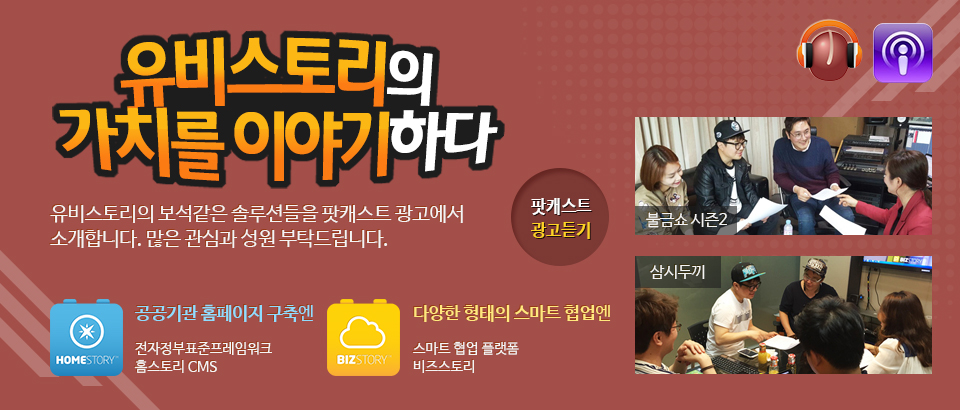 유비스토리의 가치를 이야기하다.
유비스토리의 보석같은 솔루션들을 팟캐스트 광고에서 소개합니다.
많은 관심과 성원 부탁드립니다.
공공기관 홈페이지 구축엔 전자정부표준프레임워크 홈스토리 CMS
다양한 형태의 스마트 협업엔 스마트 협업 플랫폼 비즈스토리